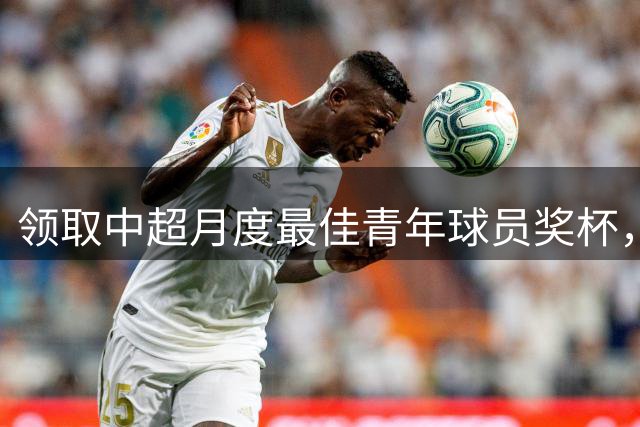 领取中超月度最佳青年球员奖杯，王钰栋：这归功于球迷的支持